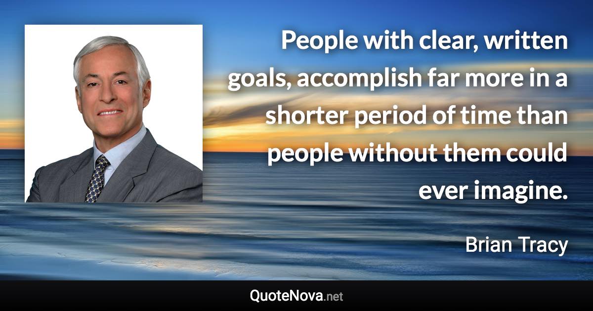 People with clear, written goals, accomplish far more in a shorter period of time than people without them could ever imagine. - Brian Tracy quote