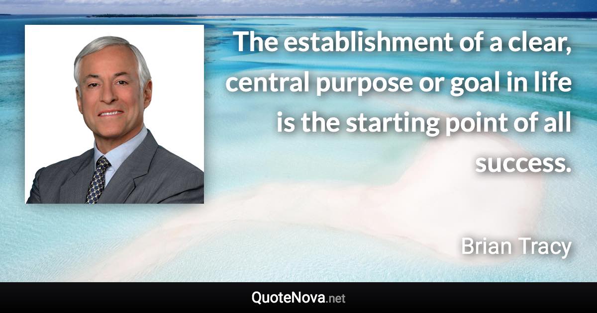 The establishment of a clear, central purpose or goal in life is the starting point of all success. - Brian Tracy quote