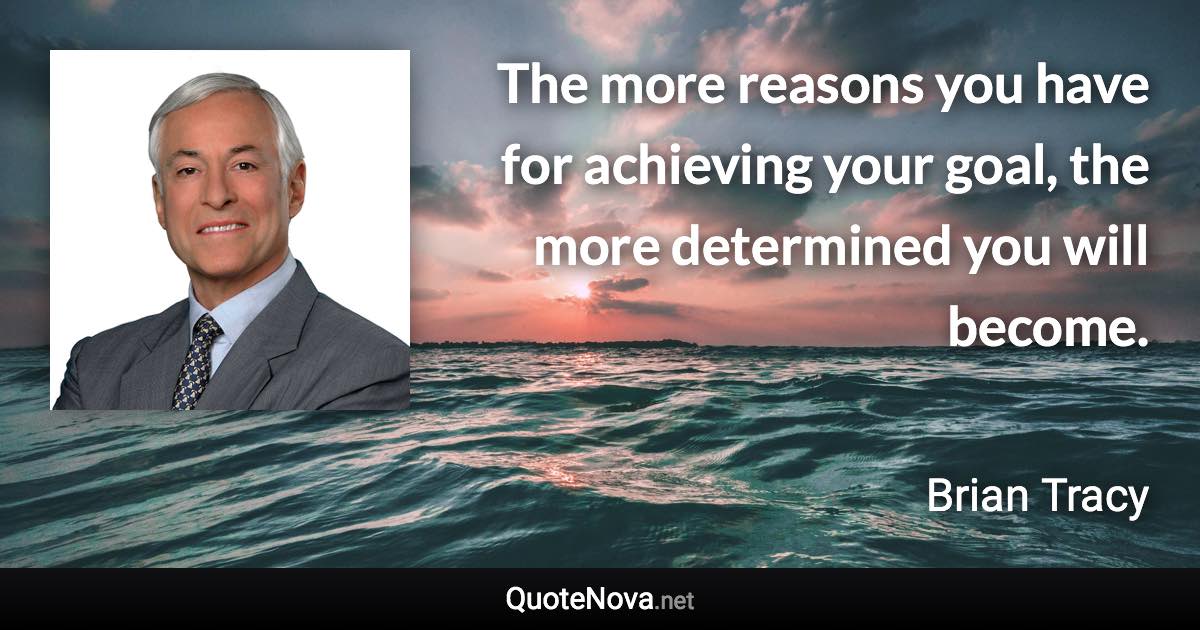 The more reasons you have for achieving your goal, the more determined you will become. - Brian Tracy quote