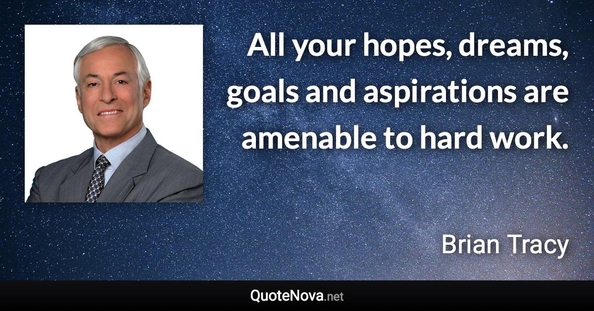 All your hopes, dreams, goals and aspirations are amenable to hard work. - Brian Tracy quote