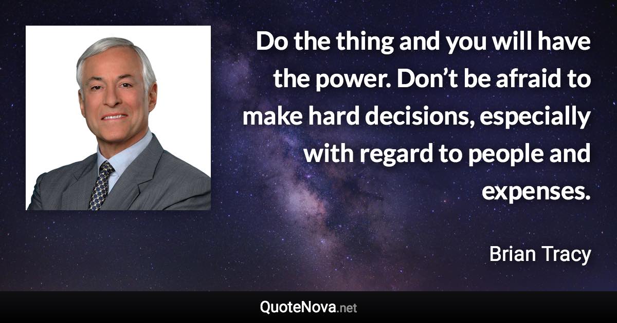 Do the thing and you will have the power. Don’t be afraid to make hard decisions, especially with regard to people and expenses. - Brian Tracy quote