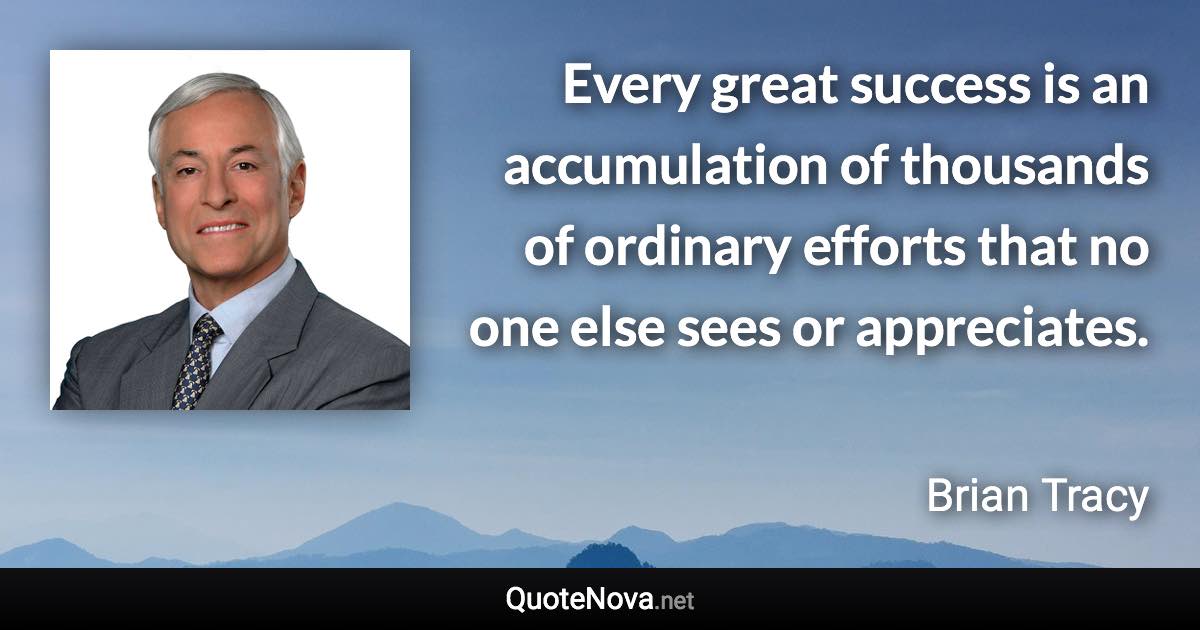 Every great success is an accumulation of thousands of ordinary efforts that no one else sees or appreciates. - Brian Tracy quote