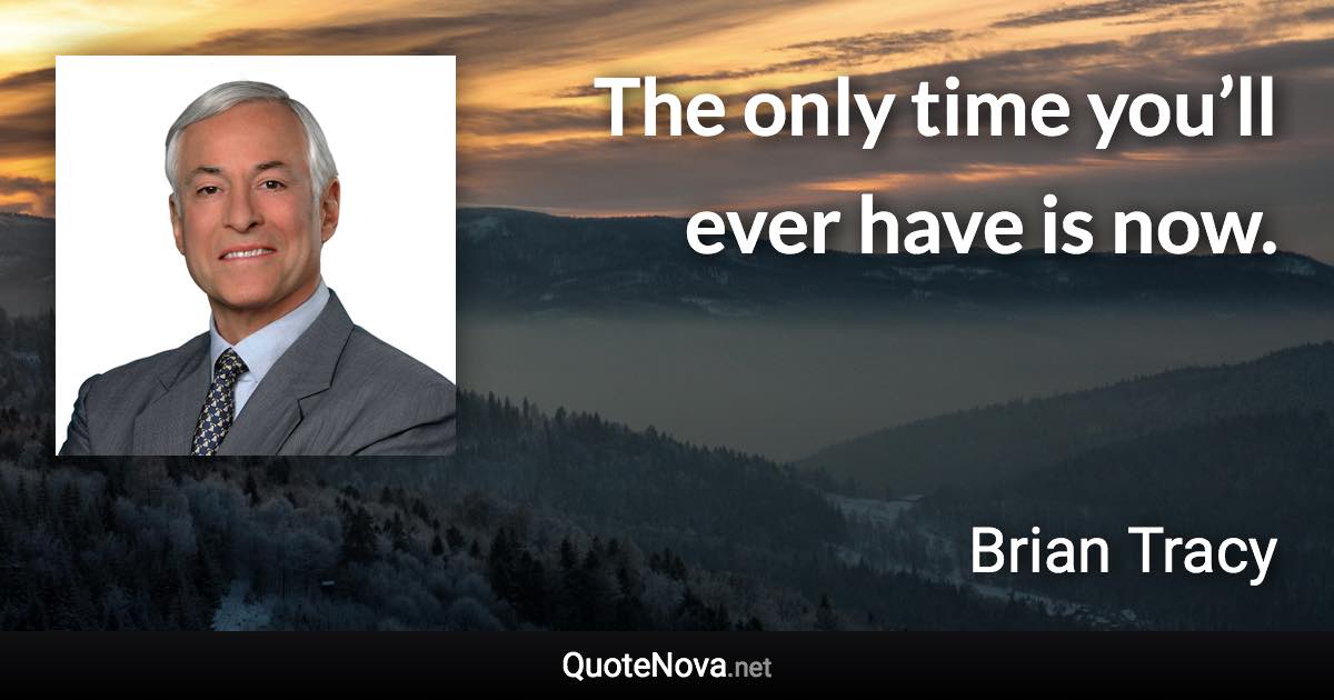 The only time you’ll ever have is now. - Brian Tracy quote