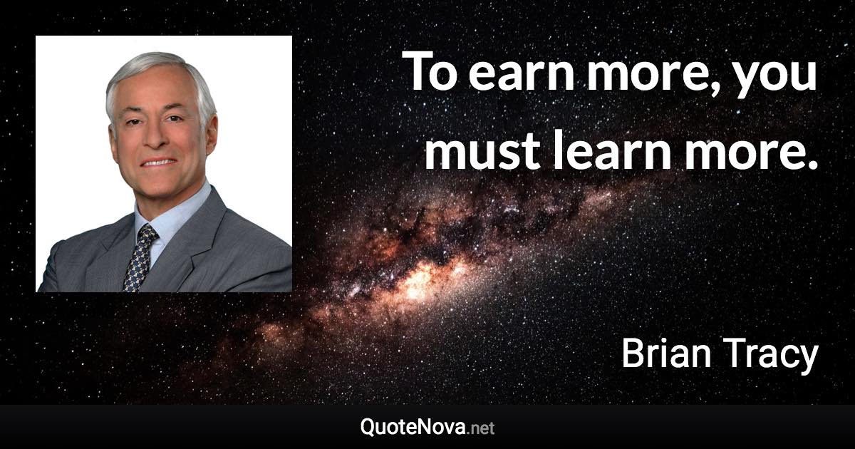 To earn more, you must learn more. - Brian Tracy quote
