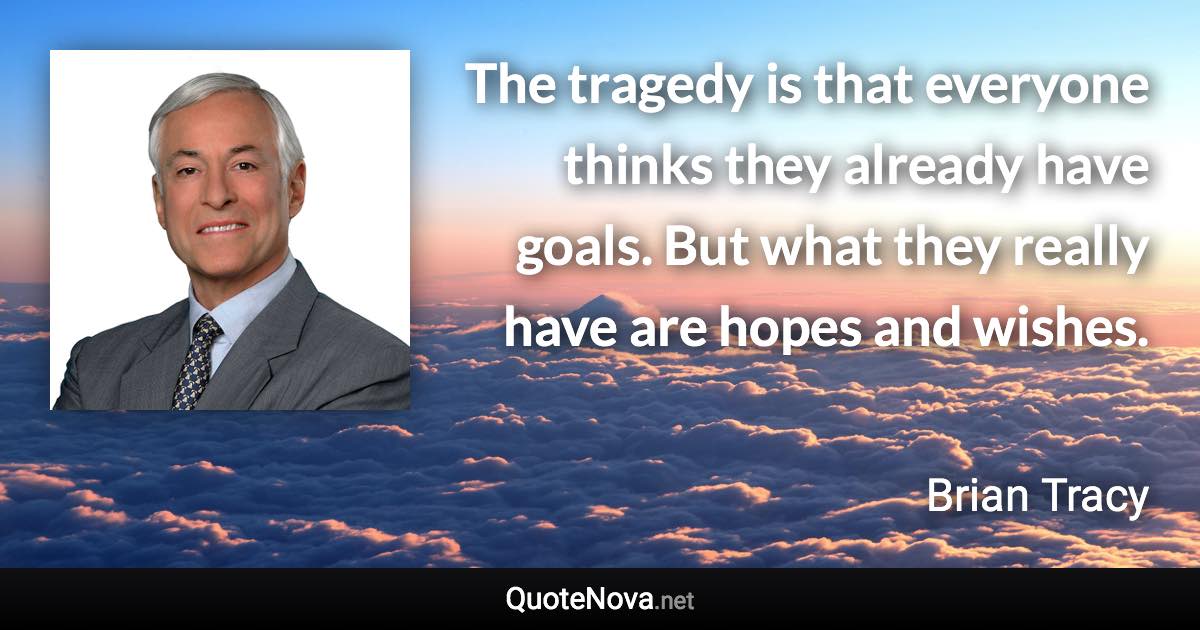 The tragedy is that everyone thinks they already have goals. But what they really have are hopes and wishes. - Brian Tracy quote