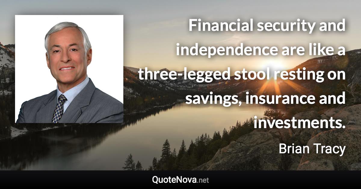 Financial security and independence are like a three-legged stool resting on savings, insurance and investments. - Brian Tracy quote