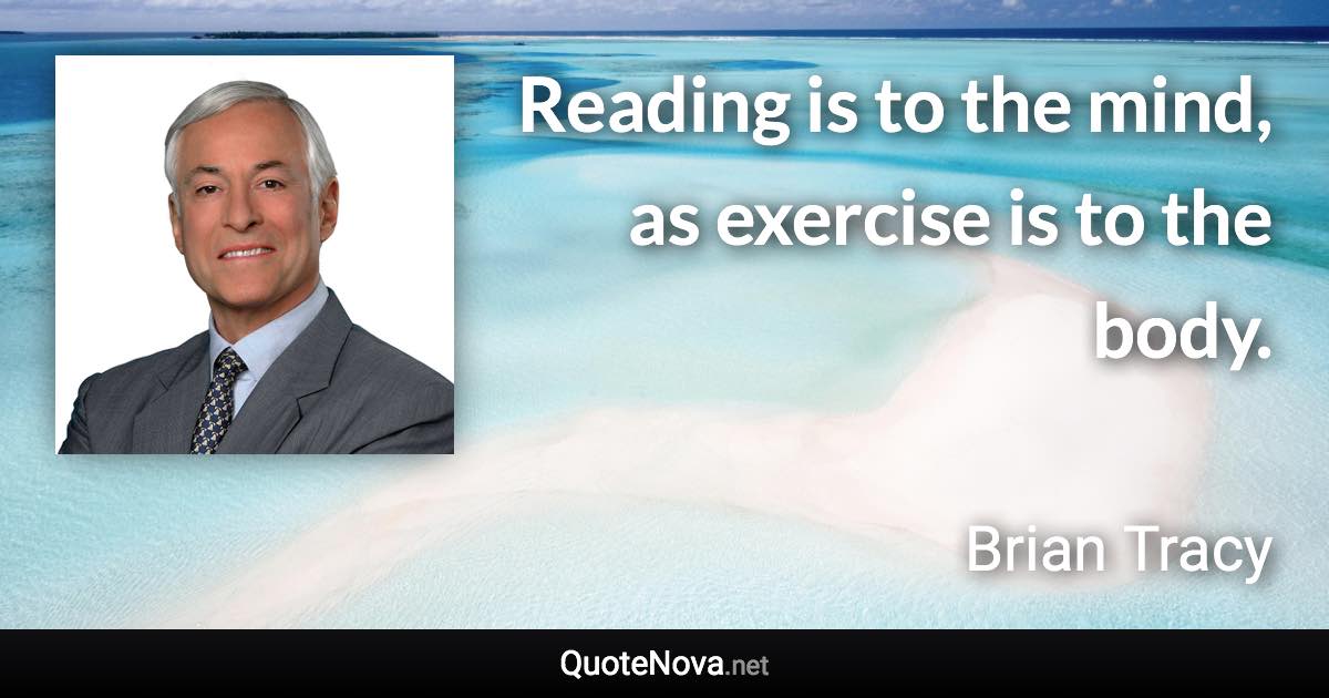 Reading is to the mind, as exercise is to the body. - Brian Tracy quote