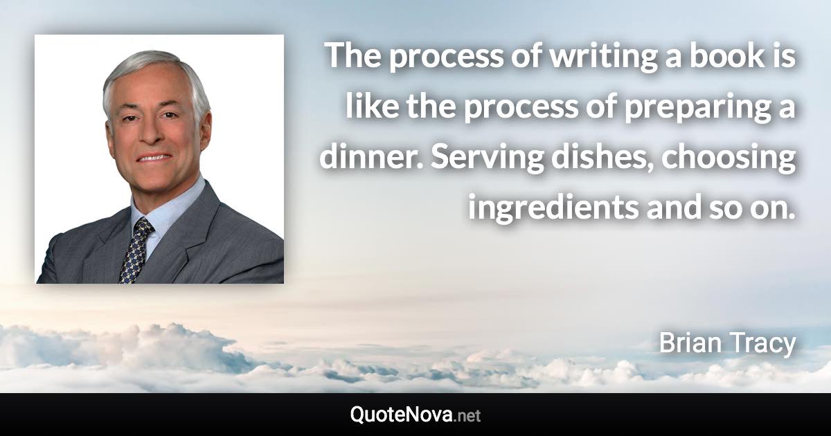 The process of writing a book is like the process of preparing a dinner. Serving dishes, choosing ingredients and so on. - Brian Tracy quote