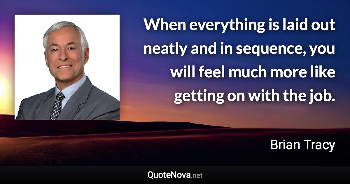 When everything is laid out neatly and in sequence, you will feel much more like getting on with the job. - Brian Tracy quote