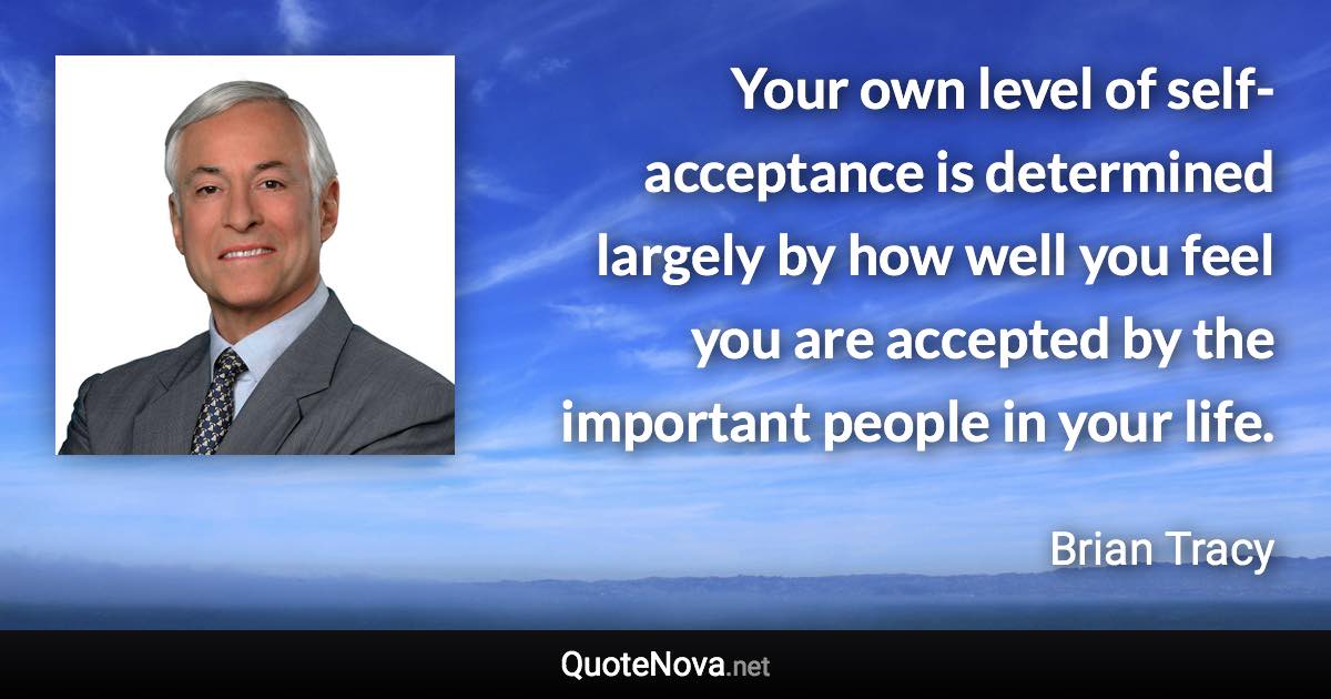 Your own level of self-acceptance is determined largely by how well you feel you are accepted by the important people in your life. - Brian Tracy quote