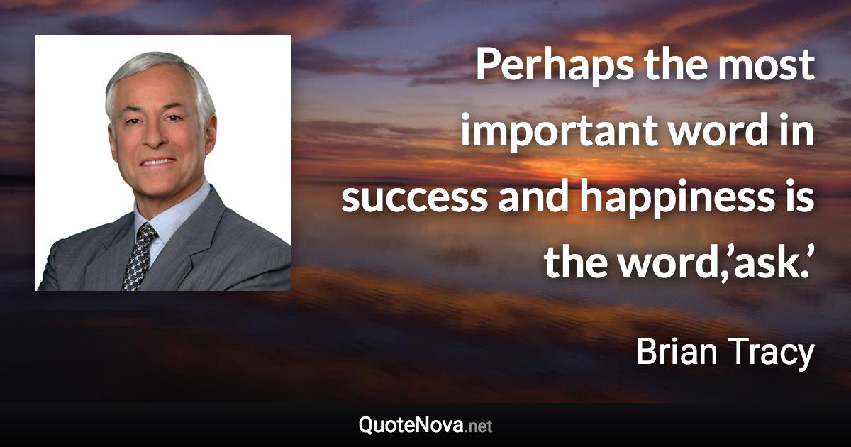 Perhaps the most important word in success and happiness is the word,’ask.’ - Brian Tracy quote