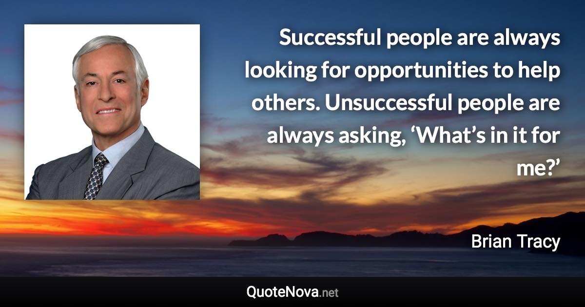 Successful people are always looking for opportunities to help others. Unsuccessful people are always asking, ‘What’s in it for me?’ - Brian Tracy quote