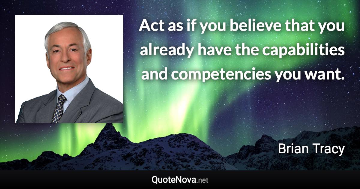 Act as if you believe that you already have the capabilities and competencies you want. - Brian Tracy quote