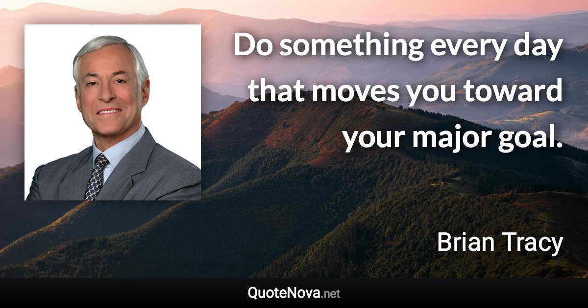 Do something every day that moves you toward your major goal. - Brian Tracy quote