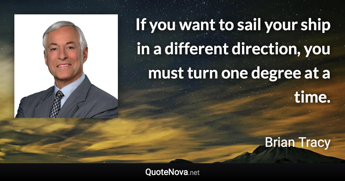 If you want to sail your ship in a different direction, you must turn one degree at a time. - Brian Tracy quote