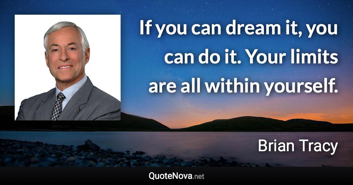 If you can dream it, you can do it. Your limits are all within yourself. - Brian Tracy quote