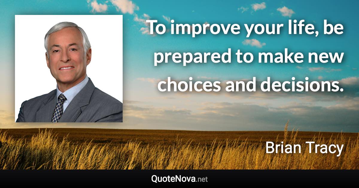 To improve your life, be prepared to make new choices and decisions. - Brian Tracy quote