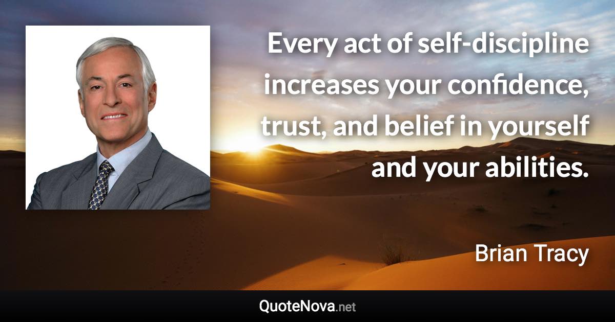 Every act of self-discipline increases your confidence, trust, and belief in yourself and your abilities. - Brian Tracy quote