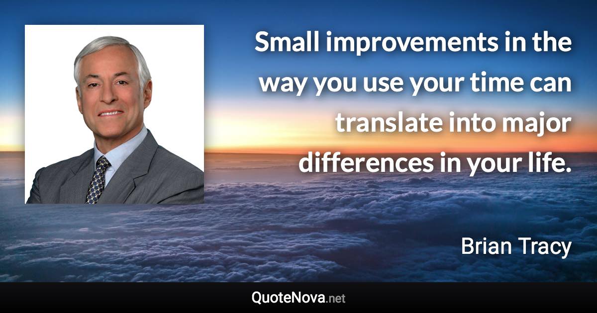 Small improvements in the way you use your time can translate into major differences in your life. - Brian Tracy quote