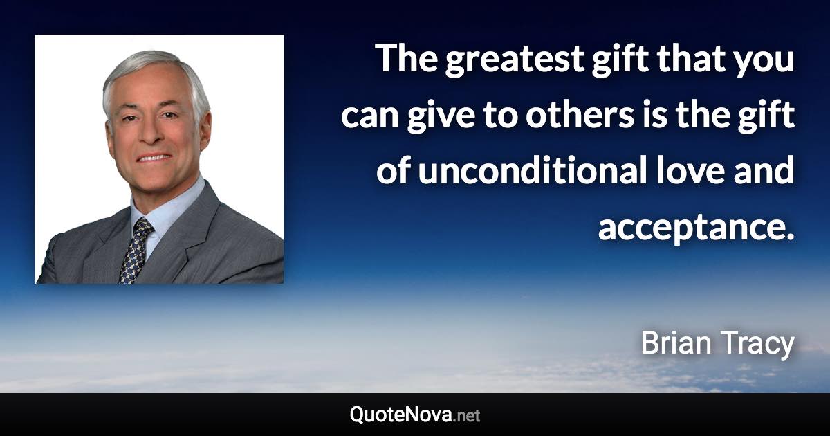 The greatest gift that you can give to others is the gift of unconditional love and acceptance. - Brian Tracy quote