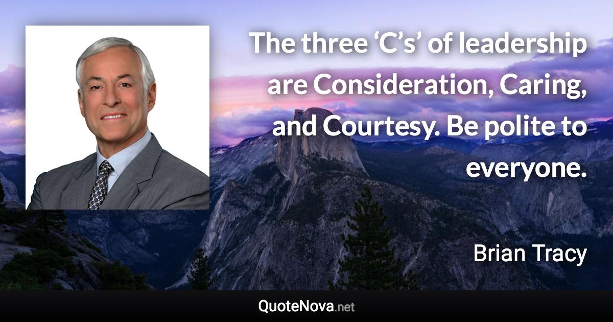 The three ‘C’s’ of leadership are Consideration, Caring, and Courtesy. Be polite to everyone. - Brian Tracy quote