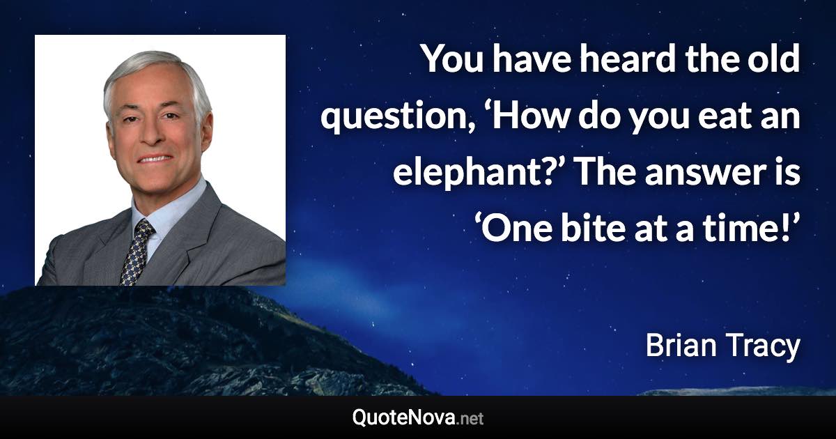 You have heard the old question, ‘How do you eat an elephant?’ The answer is ‘One bite at a time!’ - Brian Tracy quote