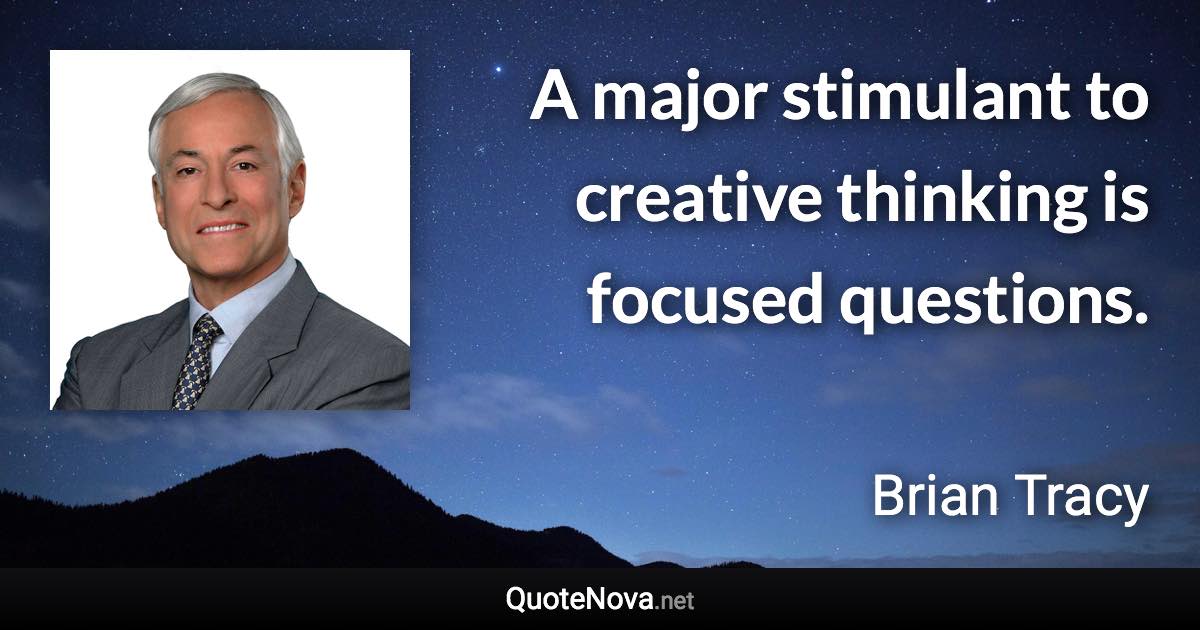 A major stimulant to creative thinking is focused questions. - Brian Tracy quote