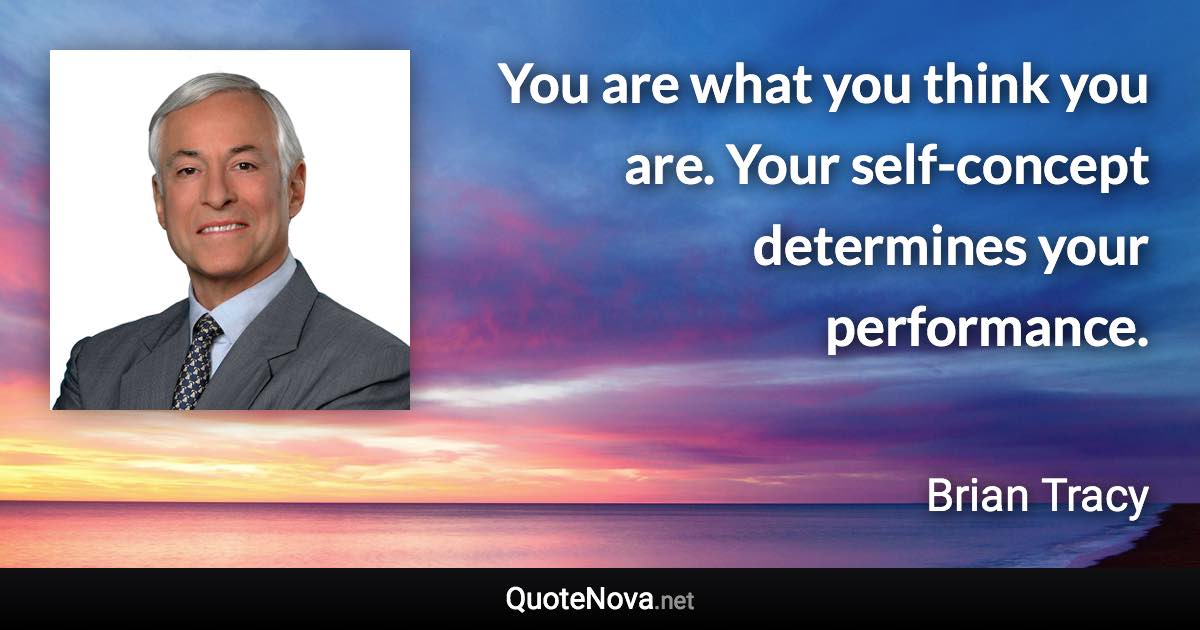 You are what you think you are. Your self-concept determines your performance. - Brian Tracy quote