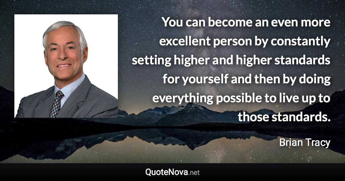 You can become an even more excellent person by constantly setting higher and higher standards for yourself and then by doing everything possible to live up to those standards. - Brian Tracy quote
