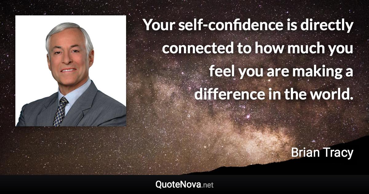 Your self-confidence is directly connected to how much you feel you are making a difference in the world. - Brian Tracy quote