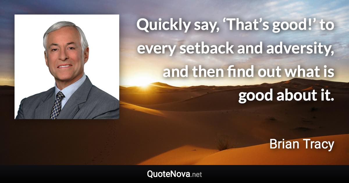 Quickly say, ‘That’s good!’ to every setback and adversity, and then find out what is good about it. - Brian Tracy quote