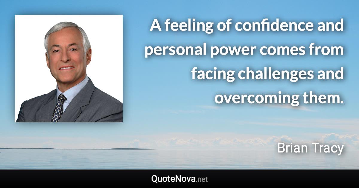 A feeling of confidence and personal power comes from facing challenges and overcoming them. - Brian Tracy quote