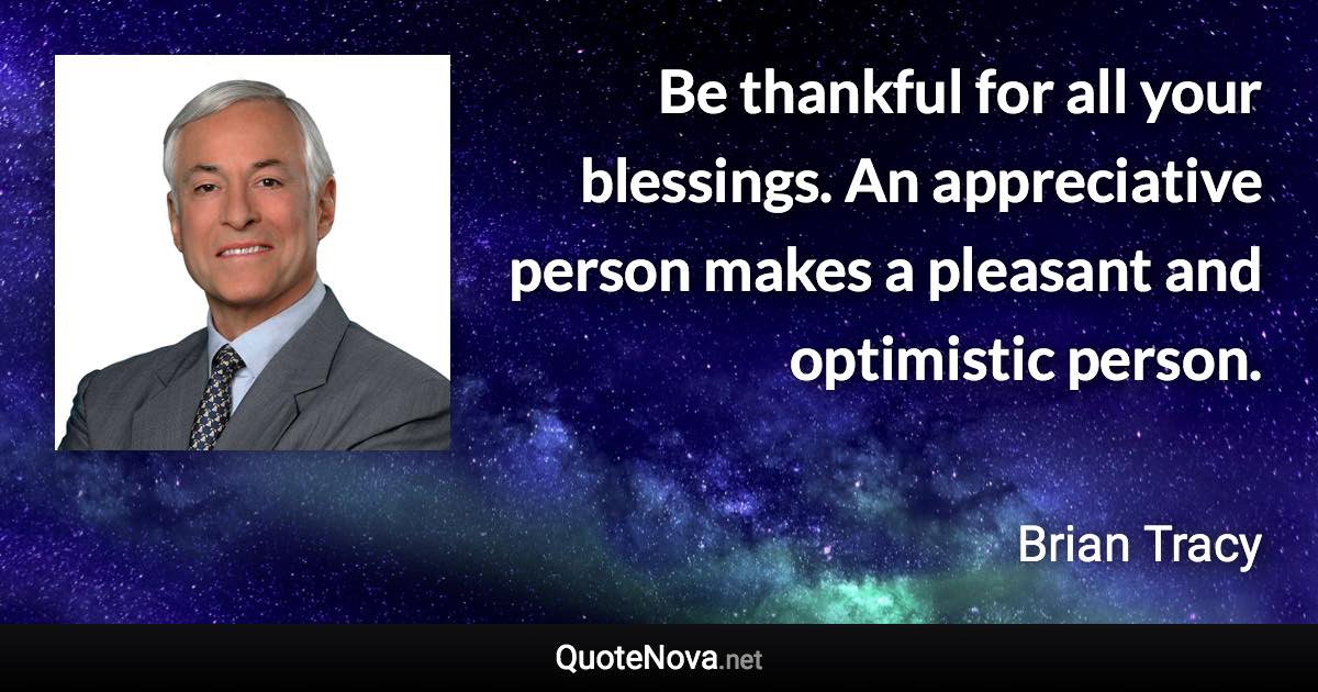 Be thankful for all your blessings. An appreciative person makes a pleasant and optimistic person. - Brian Tracy quote