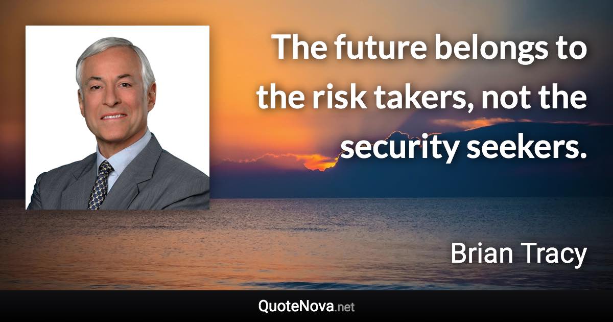 The future belongs to the risk takers, not the security seekers. - Brian Tracy quote