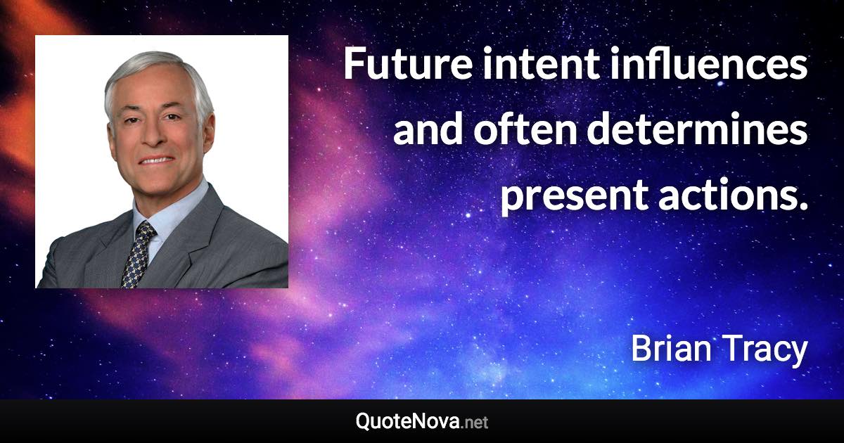 Future intent influences and often determines present actions. - Brian Tracy quote