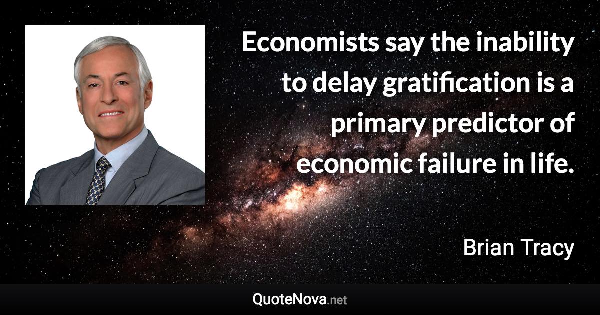 Economists say the inability to delay gratification is a primary predictor of economic failure in life. - Brian Tracy quote