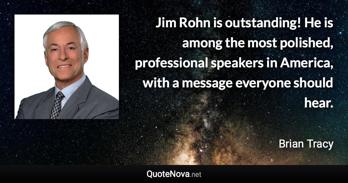 Jim Rohn is outstanding! He is among the most polished, professional speakers in America, with a message everyone should hear. - Brian Tracy quote