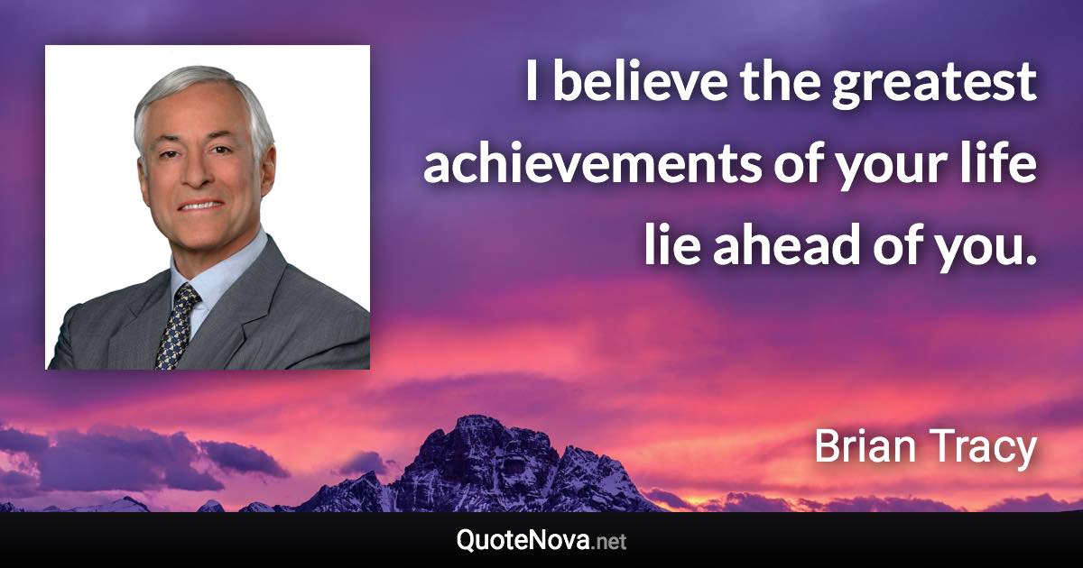 I believe the greatest achievements of your life lie ahead of you. - Brian Tracy quote