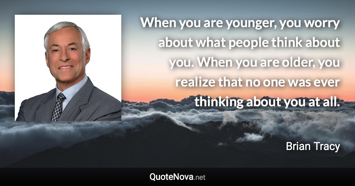 When you are younger, you worry about what people think about you. When you are older, you realize that no one was ever thinking about you at all. - Brian Tracy quote