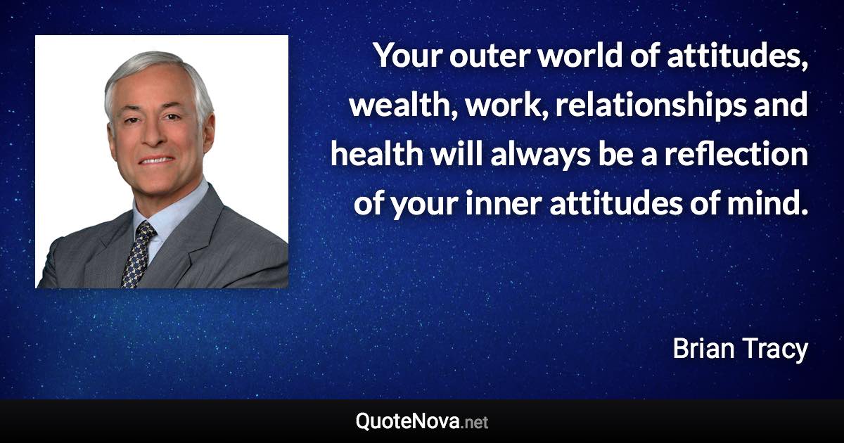 Your outer world of attitudes, wealth, work, relationships and health will always be a reflection of your inner attitudes of mind. - Brian Tracy quote