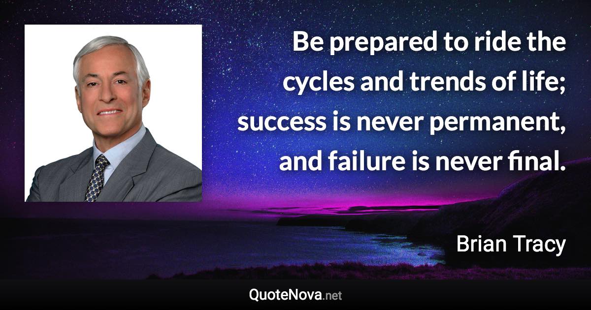 Be prepared to ride the cycles and trends of life; success is never permanent, and failure is never final. - Brian Tracy quote