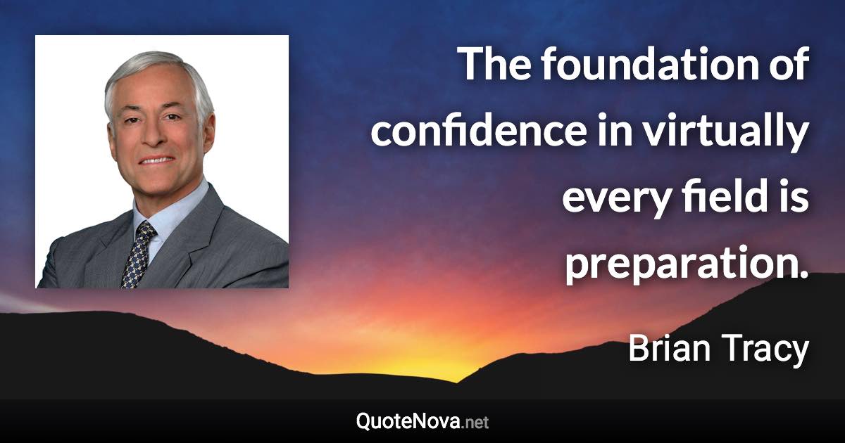 The foundation of confidence in virtually every field is preparation. - Brian Tracy quote