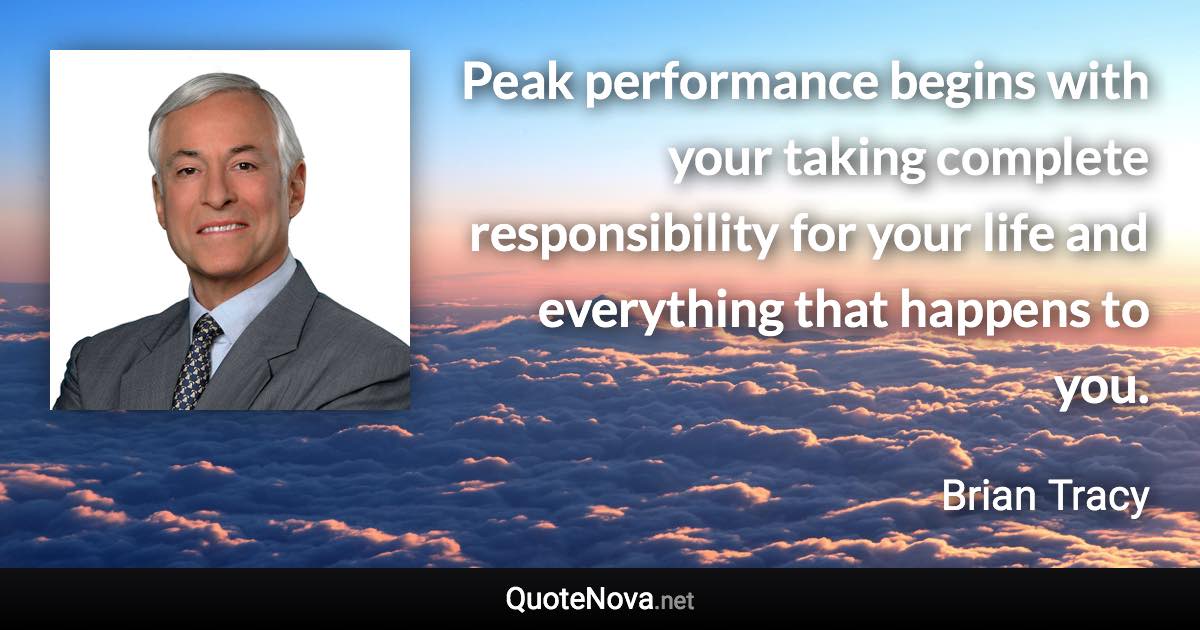 Peak performance begins with your taking complete responsibility for your life and everything that happens to you. - Brian Tracy quote