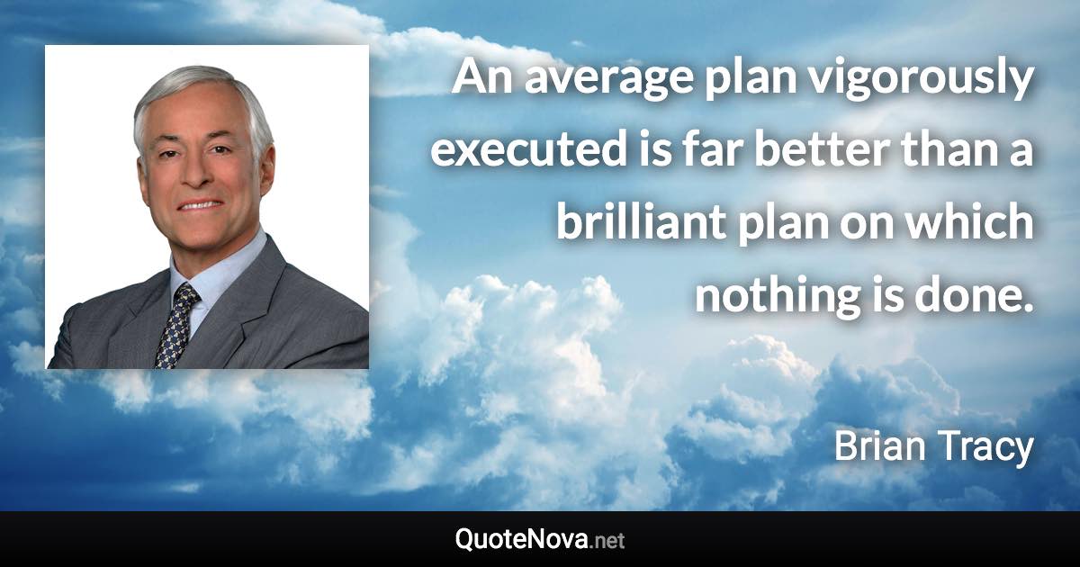 An average plan vigorously executed is far better than a brilliant plan on which nothing is done. - Brian Tracy quote