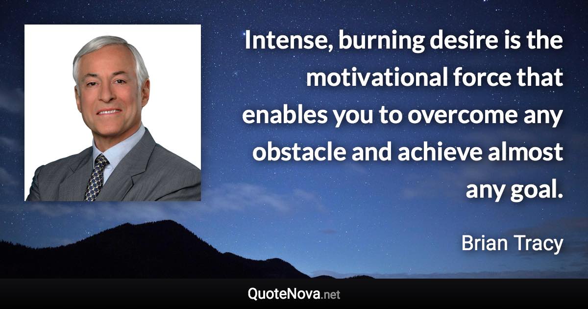 Intense, burning desire is the motivational force that enables you to overcome any obstacle and achieve almost any goal. - Brian Tracy quote