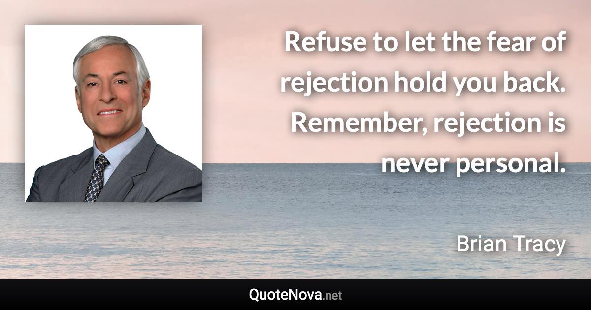 Refuse to let the fear of rejection hold you back. Remember, rejection is never personal. - Brian Tracy quote