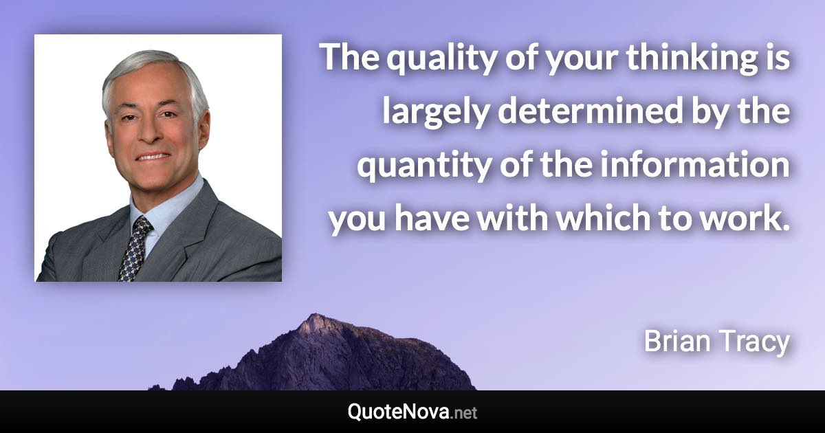 The quality of your thinking is largely determined by the quantity of the information you have with which to work. - Brian Tracy quote