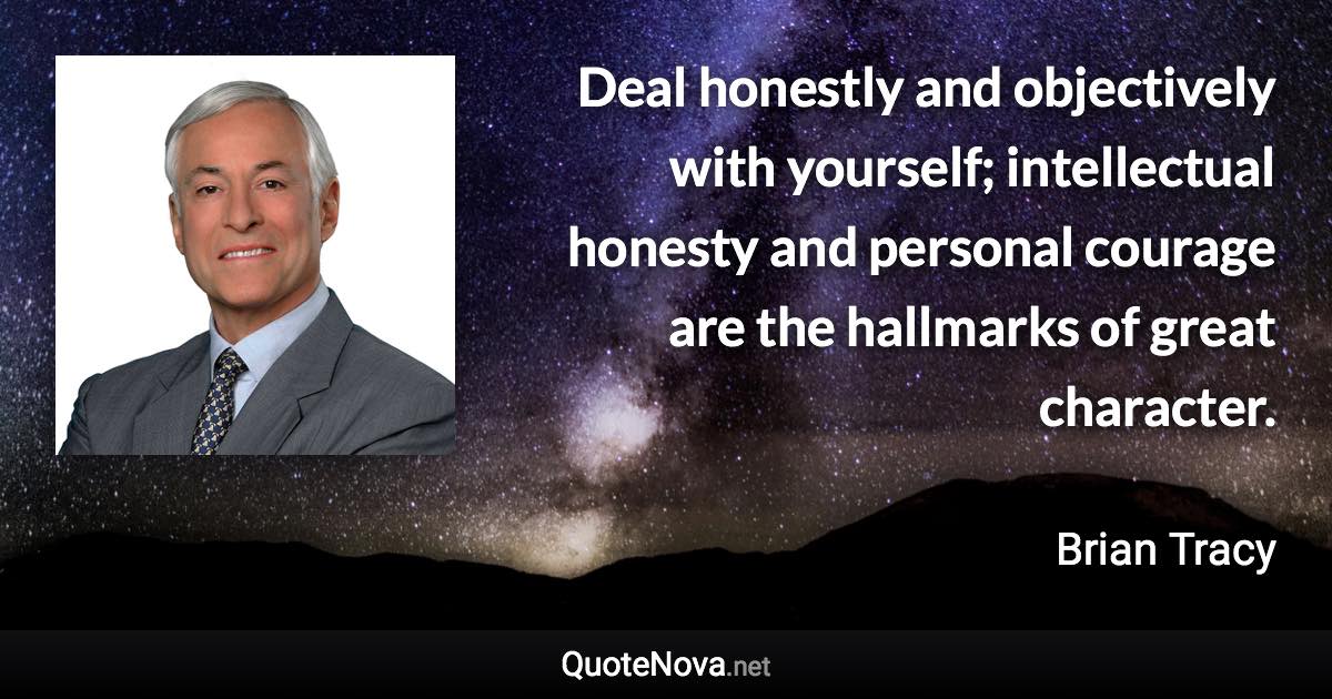 Deal honestly and objectively with yourself; intellectual honesty and personal courage are the hallmarks of great character. - Brian Tracy quote