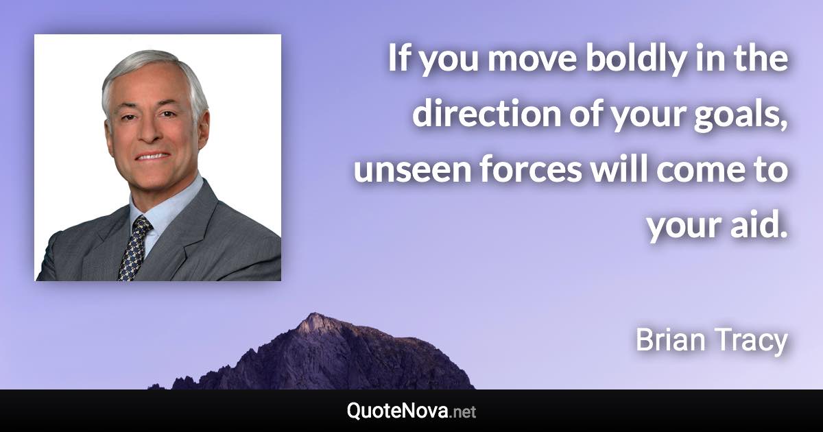 If you move boldly in the direction of your goals, unseen forces will come to your aid. - Brian Tracy quote