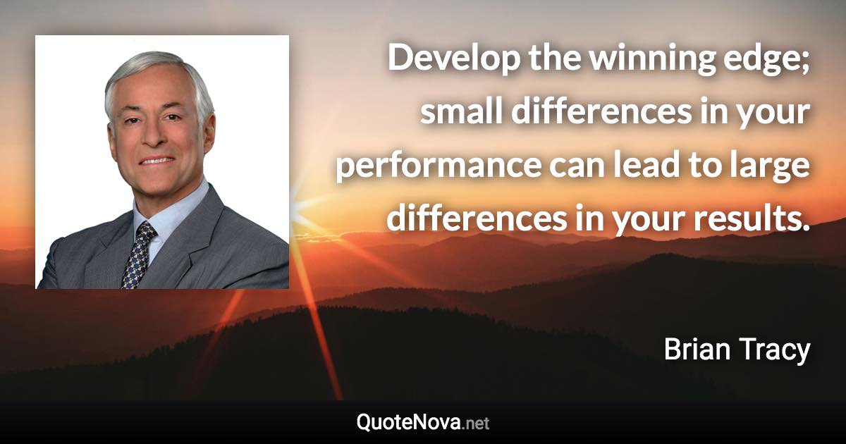 Develop the winning edge; small differences in your performance can lead to large differences in your results. - Brian Tracy quote